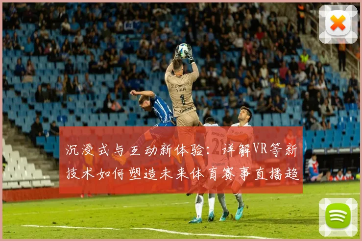 沉浸式与互动新体验：详解VR等新技术如何塑造未来体育赛事直播趋势