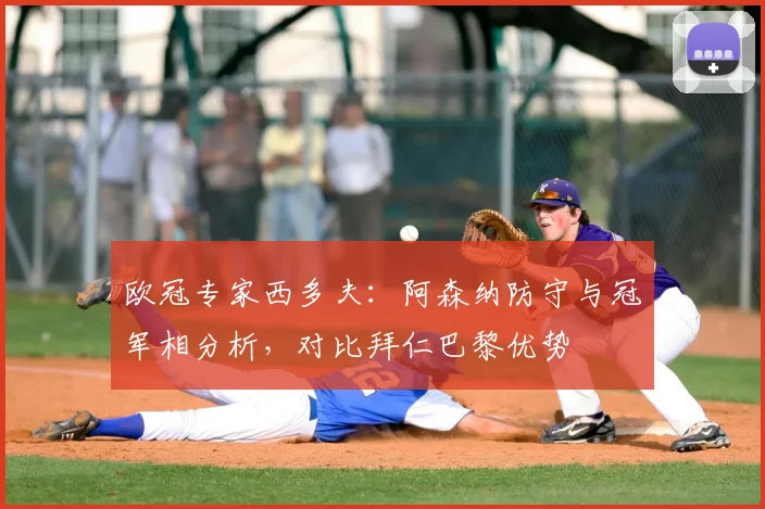 欧冠专家西多夫：阿森纳防守与冠军相分析，对比拜仁巴黎优势