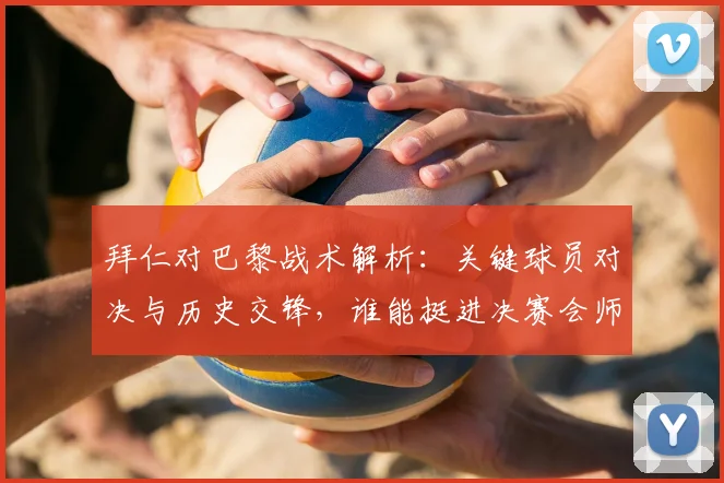 拜仁对巴黎战术解析：关键球员对决与历史交锋，谁能挺进决赛会师阿森纳？