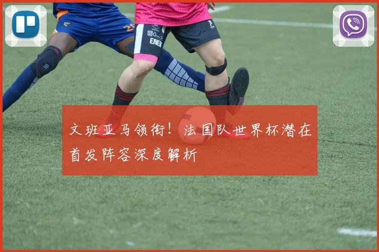 文班亚马领衔!法国队世界杯潜在首发阵容深度解析
