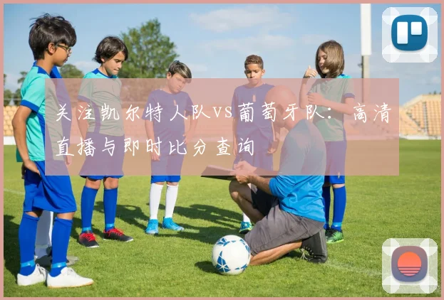 关注凯尔特人队vs葡萄牙队：高清直播与即时比分查询