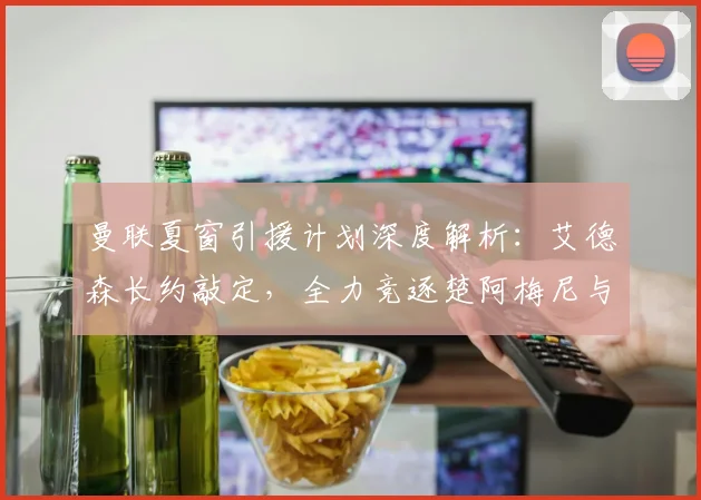 曼联夏窗引援计划深度解析:艾德森长约敲定,全力竞逐楚阿梅尼与若昂-费利克斯