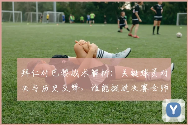 拜仁对巴黎战术解析：关键球员对决与历史交锋，谁能挺进决赛会师阿森纳？