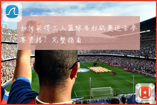 如何获得三人篮球洛杉矶奥运会参赛资格？完整指南