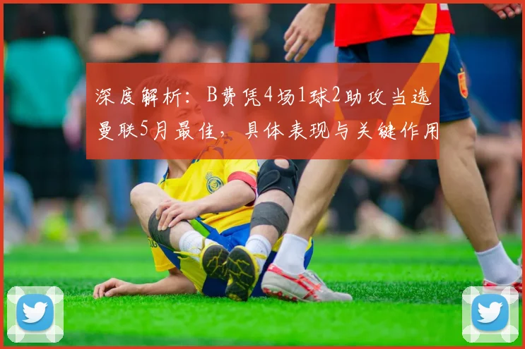 深度解析：B费凭4场1球2助攻当选曼联5月最佳，具体表现与关键作用在哪几场比赛？