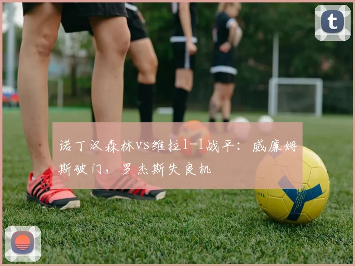诺丁汉森林vs维拉1-1战平：威廉姆斯破门，罗杰斯失良机