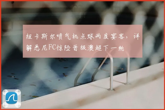 纽卡斯尔喷气机点球两度宴客，详解悉尼FC惊险晋级澳超下一轮