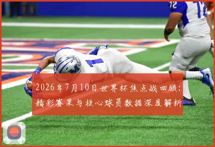 2026年7月10日世界杯焦点战回顾：精彩赛果与核心球员数据深度解析