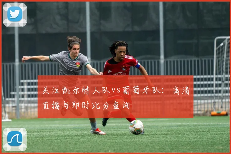 关注凯尔特人队vs葡萄牙队：高清直播与即时比分查询
