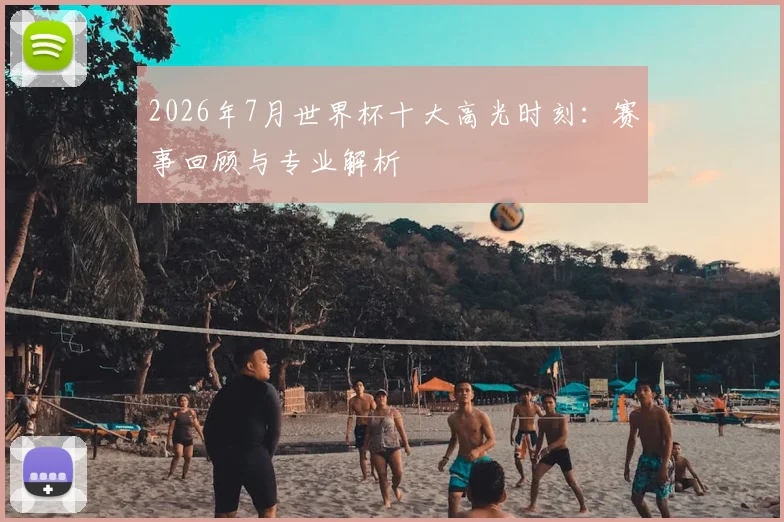 2026年7月世界杯十大高光时刻：赛事回顾与专业解析