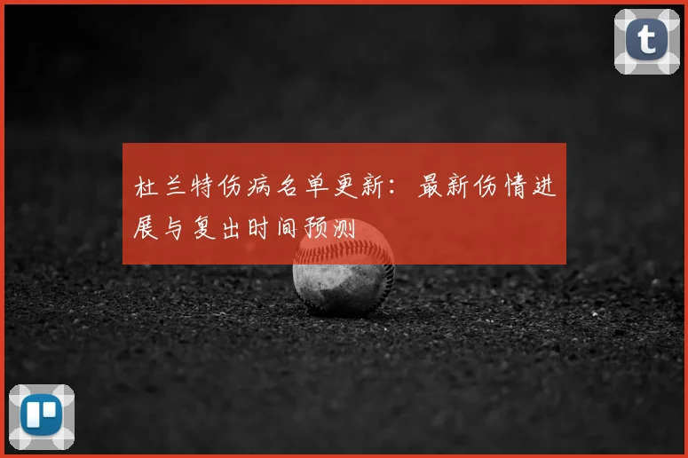 杜兰特伤病名单更新:最新伤情进展与复出时间预测