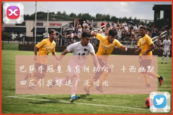 巴萨夺冠皇马有何动向？卡西幽默回应引发球迷广泛讨论