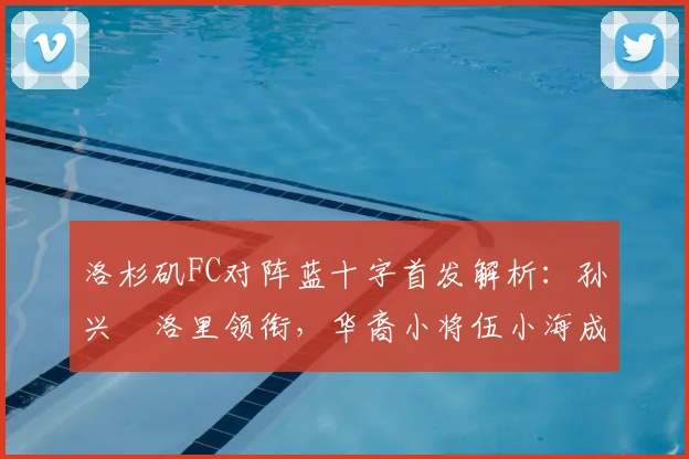 洛杉矶FC对阵蓝十字首发解析:孙兴慜洛里领衔,华裔小将伍小海成看点