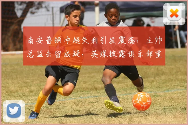 南安普顿冲超失利引发震荡，主帅总监去留成疑，英媒披露俱乐部重组计划