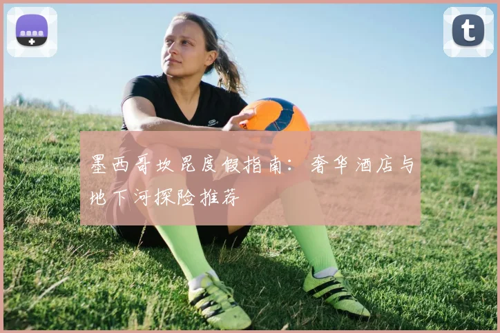 墨西哥坎昆度假指南:奢华酒店与地下河探险推荐