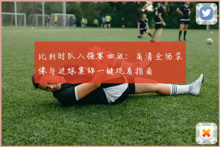 比利时队八强赛回放：高清全场录像与进球集锦一键观看指南