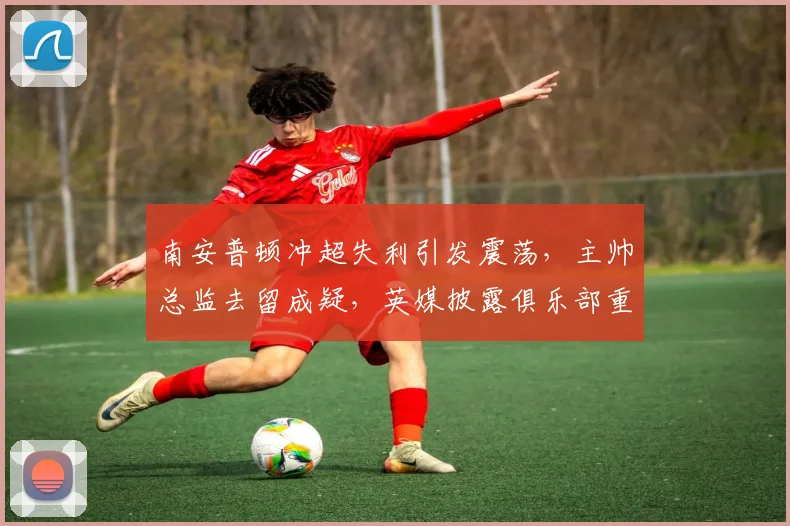 南安普顿冲超失利引发震荡，主帅总监去留成疑，英媒披露俱乐部重组计划